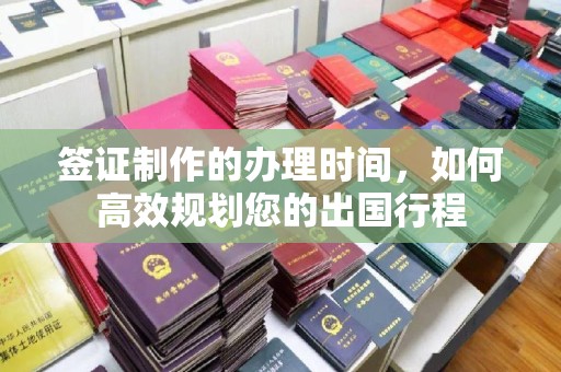 新化签证制作的办理时间，如何高效规划您的出国行程